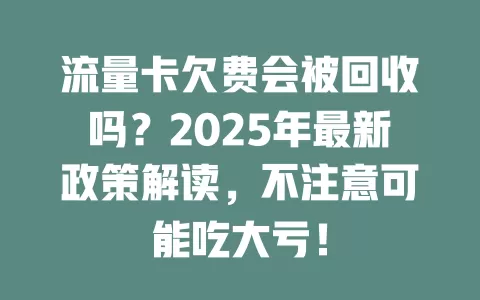 流量卡欠费会被回收吗？2025年最新政策解读，不注意可能吃大亏！