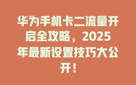华为手机卡二流量开启全攻略，2025年最新设置技巧大公开！
