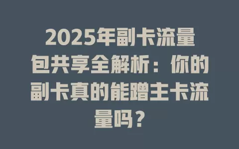 2025年副卡流量包共享全解析：你的副卡真的能蹭主卡流量吗？
