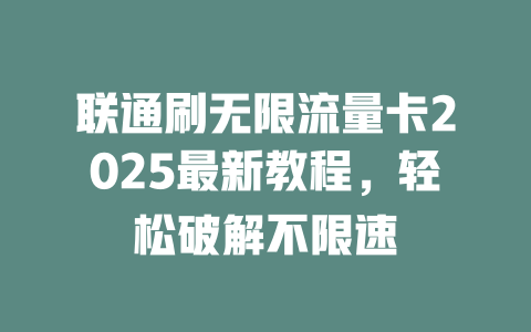 联通刷无限流量卡2025最新教程，轻松破解不限速