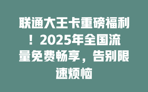 联通大王卡重磅福利！2025年全国流量免费畅享，告别限速烦恼