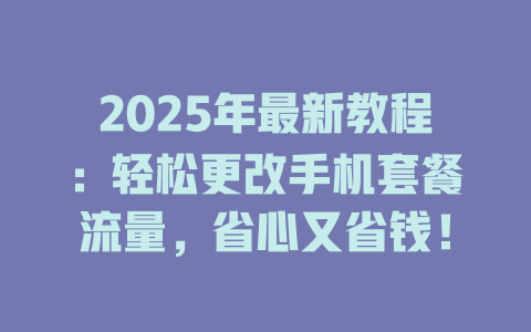 2025年最新教程：轻松更改手机套餐流量，省心又省钱！
