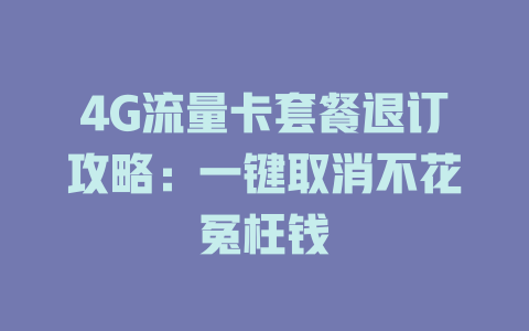 4G流量卡套餐退订攻略：一键取消不花冤枉钱