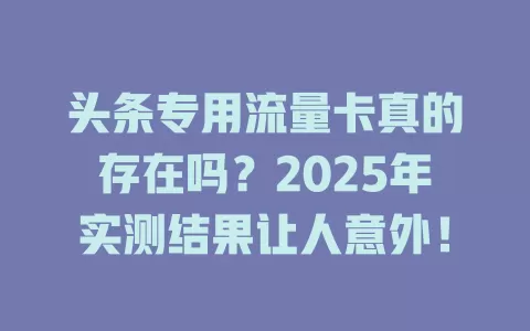头条专用流量卡真的存在吗？2025年实测结果让人意外！