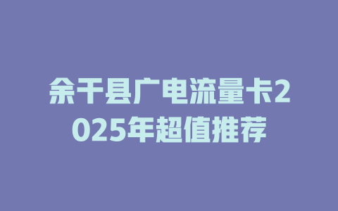 余干县广电流量卡2025年超值推荐