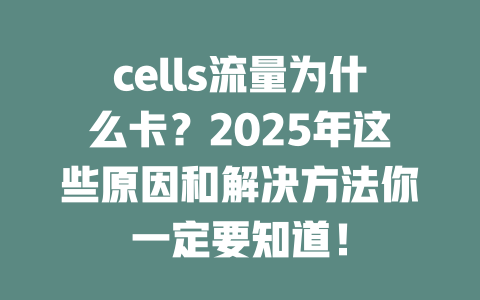 cells流量为什么卡？2025年这些原因和解决方法你一定要知道！