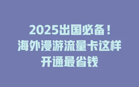 2025出国必备！海外漫游流量卡这样开通最省钱