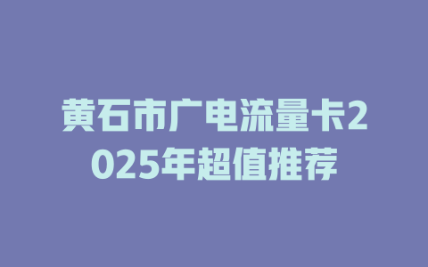 黄石市广电流量卡2025年超值推荐