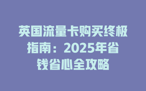 英国流量卡购买终极指南：2025年省钱省心全攻略
