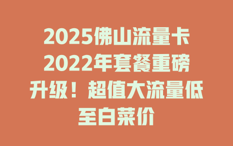 2025佛山流量卡2022年套餐重磅升级！超值大流量低至白菜价