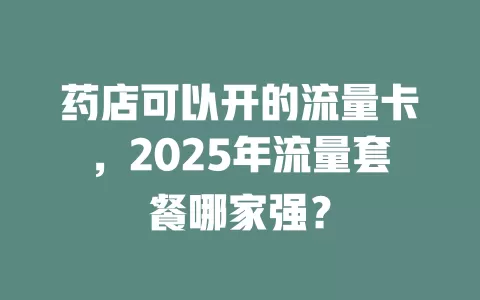 药店可以开的流量卡，2025年流量套餐哪家强？