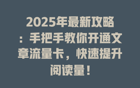 2025年最新攻略：手把手教你开通文章流量卡，快速提升阅读量！