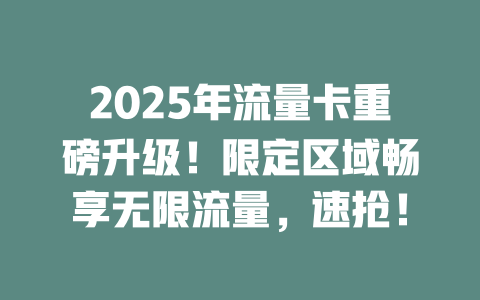 2025年流量卡重磅升级！限定区域畅享无限流量，速抢！