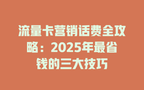 流量卡营销话费全攻略：2025年最省钱的三大技巧