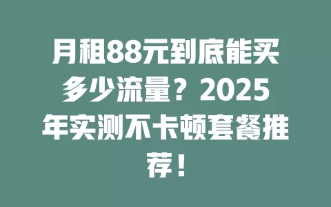 月租88元到底能买多少流量？2025年实测不卡顿套餐推荐！