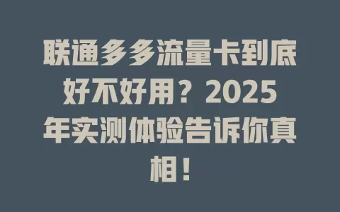 联通多多流量卡到底好不好用？2025年实测体验告诉你真相！