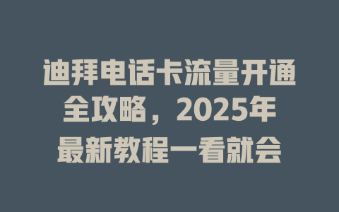 迪拜电话卡流量开通全攻略，2025年最新教程一看就会