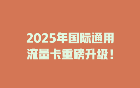 2025年国际通用流量卡重磅升级！
