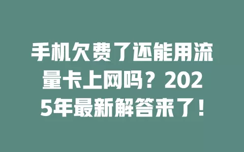 手机欠费了还能用流量卡上网吗？2025年最新解答来了！