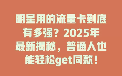 明星用的流量卡到底有多强？2025年最新揭秘，普通人也能轻松get同款！