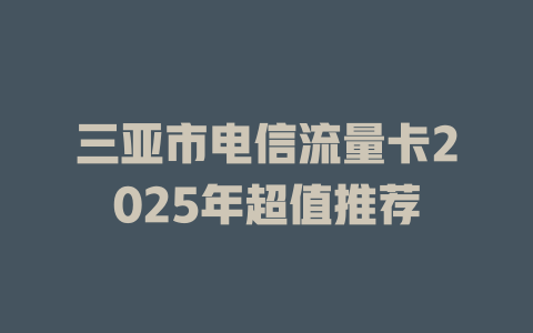 三亚市电信流量卡2025年超值推荐