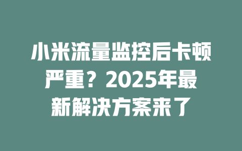 小米流量监控后卡顿严重？2025年最新解决方案来了