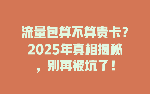 流量包算不算贵卡？2025年真相揭秘，别再被坑了！
