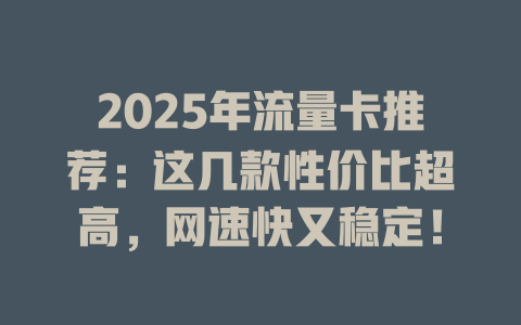 2025年流量卡推荐：这几款性价比超高，网速快又稳定！