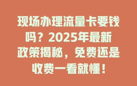 现场办理流量卡要钱吗？2025年最新政策揭秘，免费还是收费一看就懂！