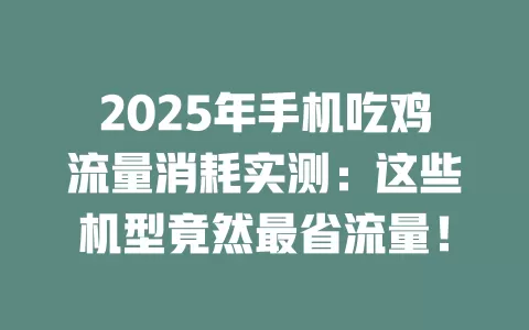 2025年手机吃鸡流量消耗实测：这些机型竟然最省流量！