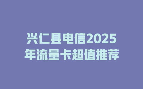 兴仁县电信2025年流量卡超值推荐