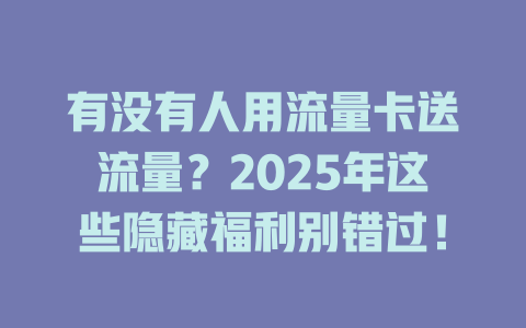 有没有人用流量卡送流量？2025年这些隐藏福利别错过！