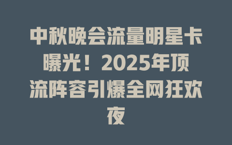 中秋晚会流量明星卡曝光！2025年顶流阵容引爆全网狂欢夜