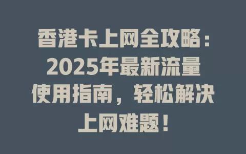 香港卡上网全攻略：2025年最新流量使用指南，轻松解决上网难题！