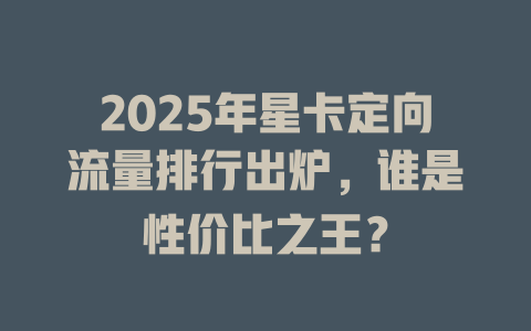 2025年星卡定向流量排行出炉，谁是性价比之王？