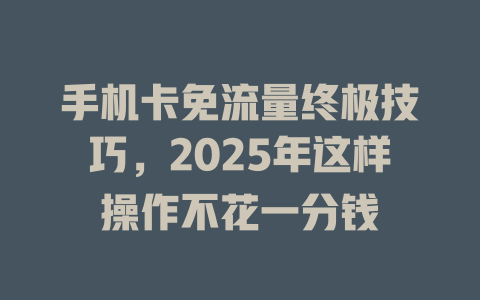 手机卡免流量终极技巧，2025年这样操作不花一分钱