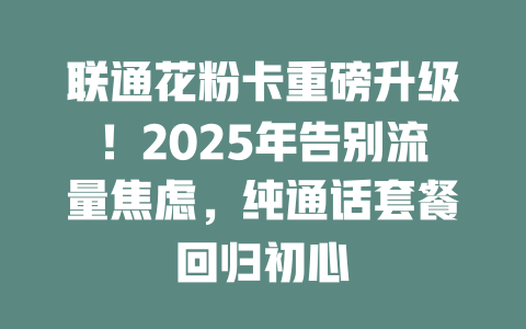 联通花粉卡重磅升级！2025年告别流量焦虑，纯通话套餐回归初心