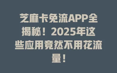 芝麻卡免流APP全揭秘！2025年这些应用竟然不用花流量！