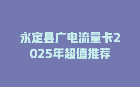 永定县广电流量卡2025年超值推荐