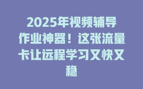 2025年视频辅导作业神器！这张流量卡让远程学习又快又稳
