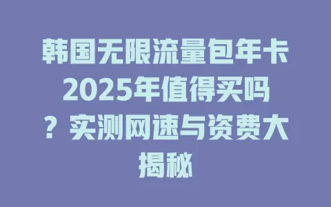 韩国无限流量包年卡2025年值得买吗？实测网速与资费大揭秘