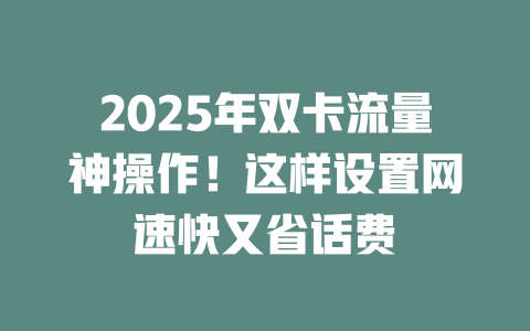 2025年双卡流量神操作！这样设置网速快又省话费