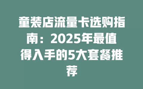 童装店流量卡选购指南：2025年最值得入手的5大套餐推荐