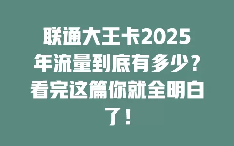 联通大王卡2025年流量到底有多少？看完这篇你就全明白了！
