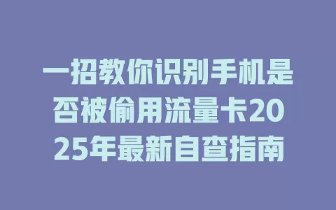 一招教你识别手机是否被偷用流量卡2025年最新自查指南