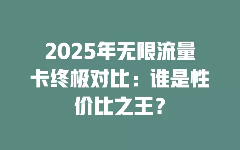 2025年无限流量卡终极对比：谁是性价比之王？