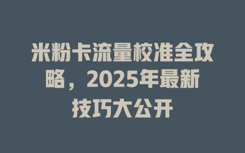 米粉卡流量校准全攻略，2025年最新技巧大公开