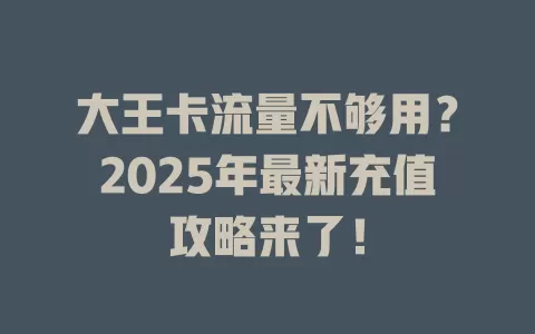 大王卡流量不够用？2025年最新充值攻略来了！