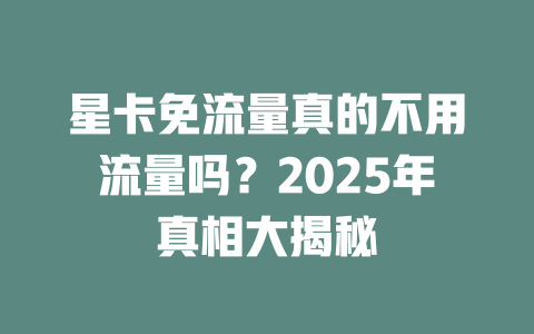 星卡免流量真的不用流量吗？2025年真相大揭秘