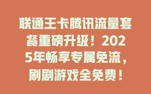联通王卡腾讯流量套餐重磅升级！2025年畅享专属免流，刷剧游戏全免费！